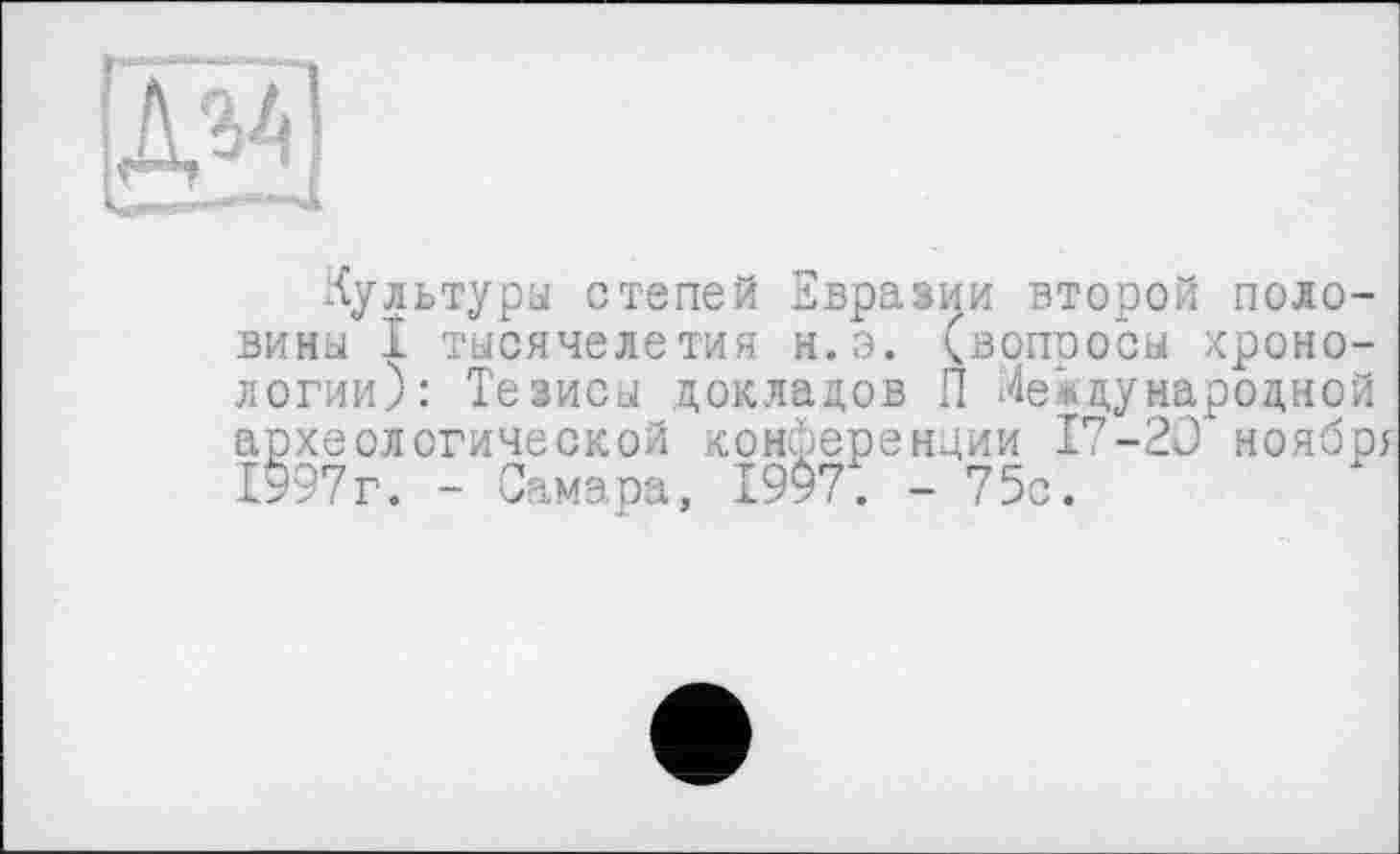 ﻿ж
Культуры степей Евразии второй половины І тысячелетия н.э. (вопросы хронологии): Тезисы докладов П Международной археологической конференции 17-20 ноябре 1997г. - Самара, 1997. - 75с.